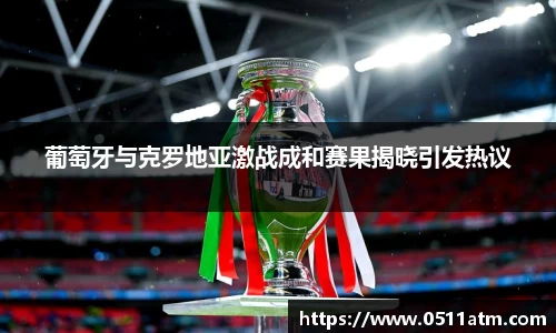 葡萄牙与克罗地亚激战成和赛果揭晓引发热议